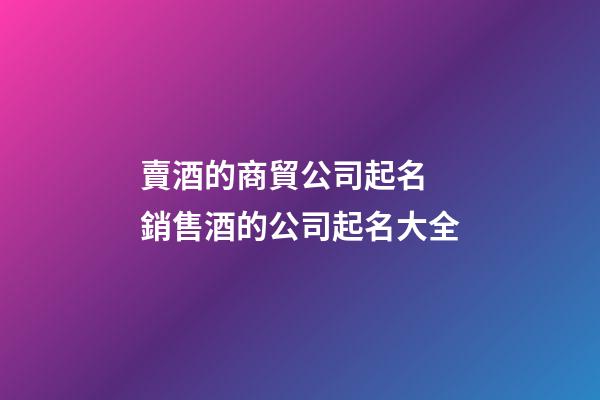 賣酒的商貿公司起名 銷售酒的公司起名大全